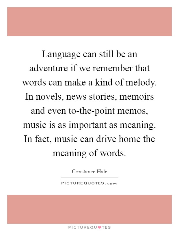 Language can still be an adventure if we remember that words can make a kind of melody. In novels, news stories, memoirs and even to-the-point memos, music is as important as meaning. In fact, music can drive home the meaning of words Picture Quote #1