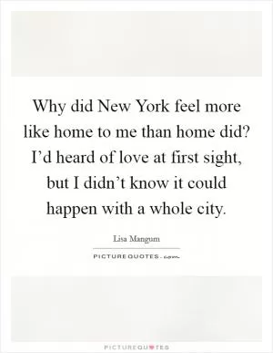 Why did New York feel more like home to me than home did? I’d heard of love at first sight, but I didn’t know it could happen with a whole city Picture Quote #1