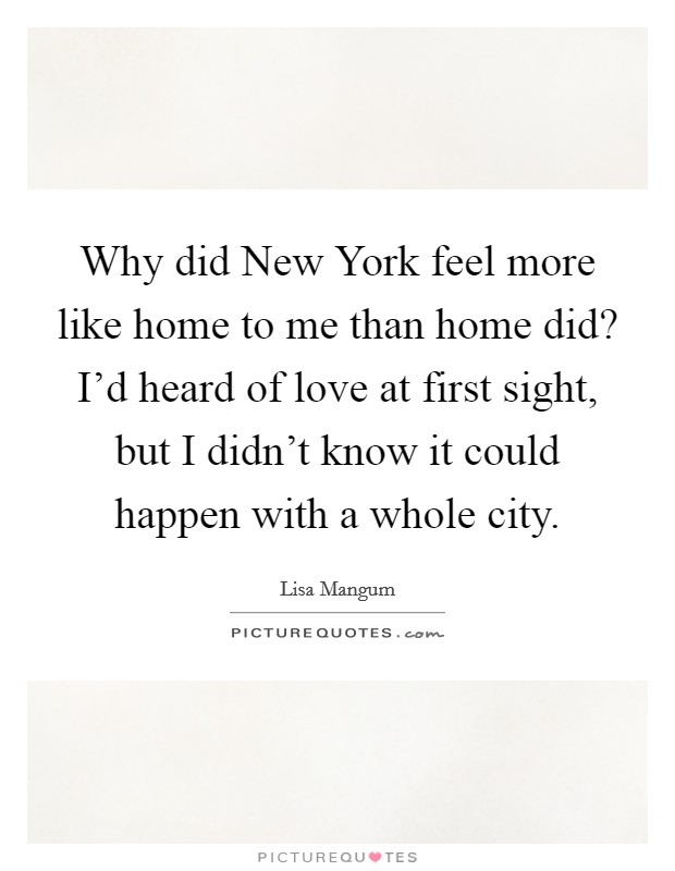 Why did New York feel more like home to me than home did? I'd heard of love at first sight, but I didn't know it could happen with a whole city Picture Quote #1