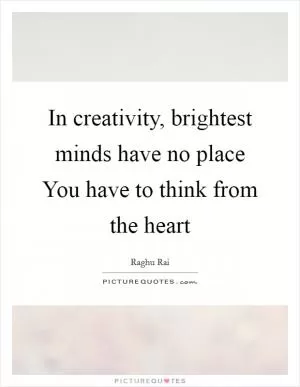 In creativity, brightest minds have no place You have to think from the heart Picture Quote #1