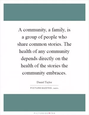 A community, a family, is a group of people who share common stories. The health of any community depends directly on the health of the stories the community embraces Picture Quote #1