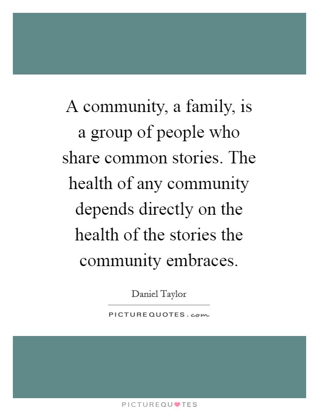 A community, a family, is a group of people who share common stories. The health of any community depends directly on the health of the stories the community embraces Picture Quote #1