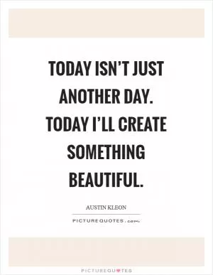 Today isn’t just another day. Today I’ll create something beautiful Picture Quote #1