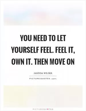 You need to let yourself feel. Feel it, own it. Then move on Picture Quote #1