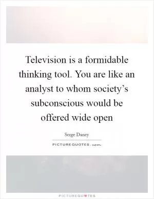Television is a formidable thinking tool. You are like an analyst to whom society’s subconscious would be offered wide open Picture Quote #1