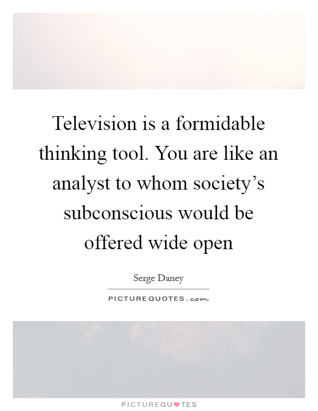 Television is a formidable thinking tool. You are like an analyst to whom society's subconscious would be offered wide open Picture Quote #1