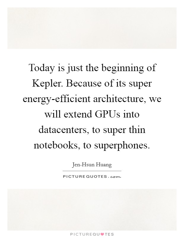 Today is just the beginning of Kepler. Because of its super energy-efficient architecture, we will extend GPUs into datacenters, to super thin notebooks, to superphones Picture Quote #1