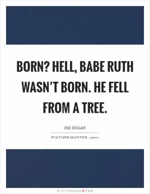 Born? Hell, Babe Ruth wasn’t born. He fell from a tree Picture Quote #1