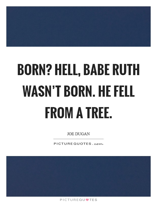 Born? Hell, Babe Ruth wasn't born. He fell from a tree Picture Quote #1