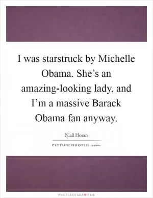 I was starstruck by Michelle Obama. She’s an amazing-looking lady, and I’m a massive Barack Obama fan anyway Picture Quote #1