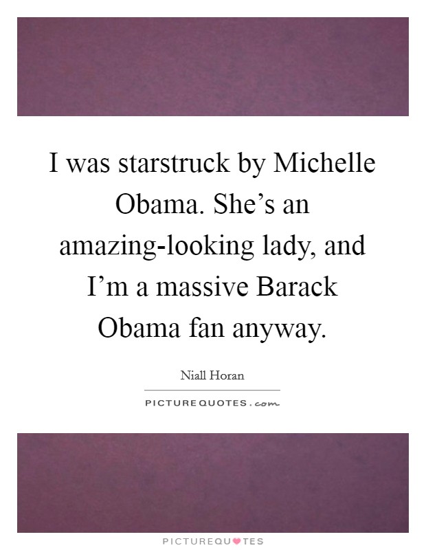 I was starstruck by Michelle Obama. She's an amazing-looking lady, and I'm a massive Barack Obama fan anyway Picture Quote #1