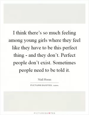 I think there’s so much feeling among young girls where they feel like they have to be this perfect thing - and they don’t. Perfect people don’t exist. Sometimes people need to be told it Picture Quote #1