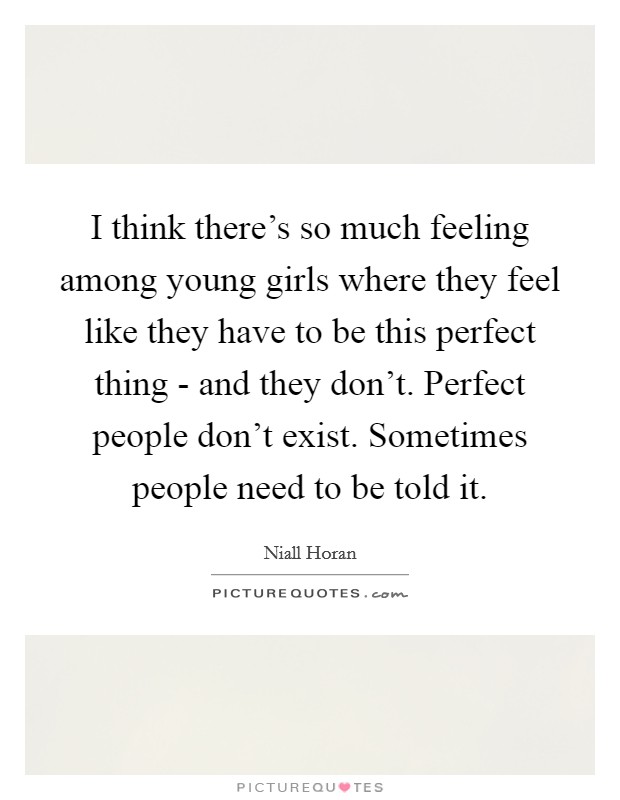 I think there's so much feeling among young girls where they feel like they have to be this perfect thing - and they don't. Perfect people don't exist. Sometimes people need to be told it Picture Quote #1