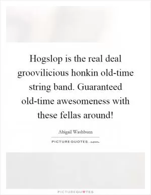 Hogslop is the real deal groovilicious honkin old-time string band. Guaranteed old-time awesomeness with these fellas around! Picture Quote #1