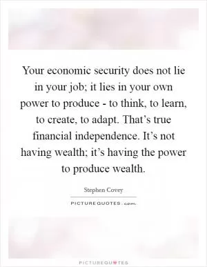 Your economic security does not lie in your job; it lies in your own power to produce - to think, to learn, to create, to adapt. That’s true financial independence. It’s not having wealth; it’s having the power to produce wealth Picture Quote #1