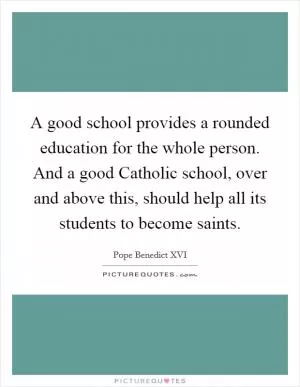A good school provides a rounded education for the whole person. And a good Catholic school, over and above this, should help all its students to become saints Picture Quote #1