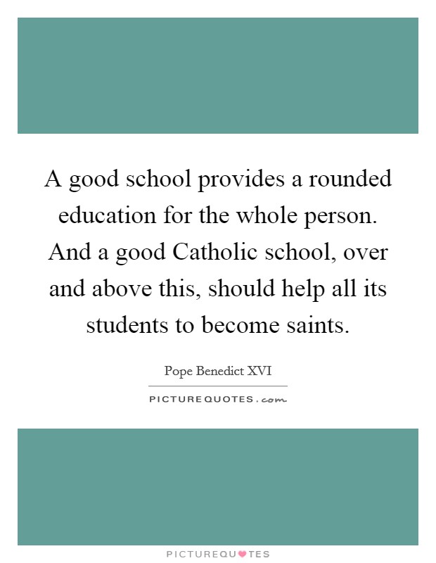 A good school provides a rounded education for the whole person. And a good Catholic school, over and above this, should help all its students to become saints Picture Quote #1