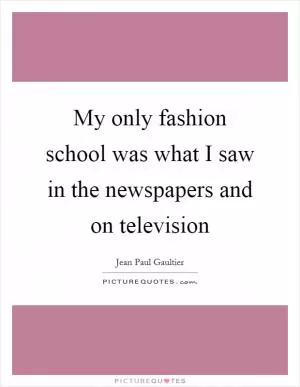 My only fashion school was what I saw in the newspapers and on television Picture Quote #1
