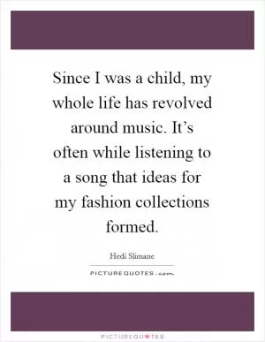 Since I was a child, my whole life has revolved around music. It’s often while listening to a song that ideas for my fashion collections formed Picture Quote #1