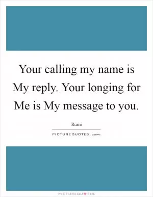 Your calling my name is My reply. Your longing for Me is My message to you Picture Quote #1