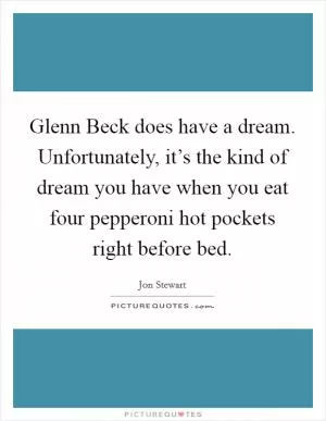 Glenn Beck does have a dream. Unfortunately, it’s the kind of dream you have when you eat four pepperoni hot pockets right before bed Picture Quote #1