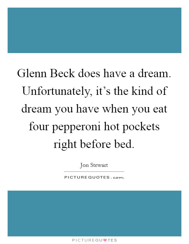 Glenn Beck does have a dream. Unfortunately, it's the kind of dream you have when you eat four pepperoni hot pockets right before bed Picture Quote #1