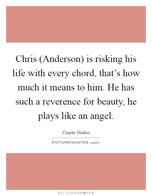 Chris (Anderson) is risking his life with every chord, that's how much it means to him. He has such a reverence for beauty, he plays like an angel Picture Quote #1