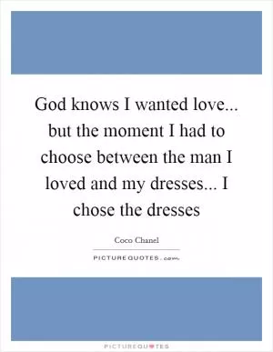 God knows I wanted love... but the moment I had to choose between the man I loved and my dresses... I chose the dresses Picture Quote #1