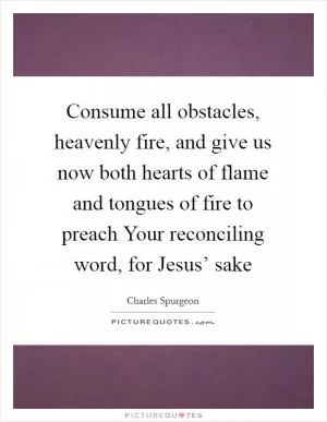 Consume all obstacles, heavenly fire, and give us now both hearts of flame and tongues of fire to preach Your reconciling word, for Jesus’ sake Picture Quote #1