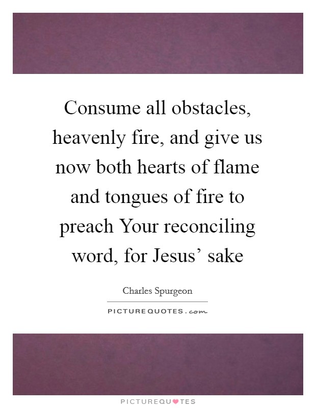 Consume all obstacles, heavenly fire, and give us now both hearts of flame and tongues of fire to preach Your reconciling word, for Jesus' sake Picture Quote #1