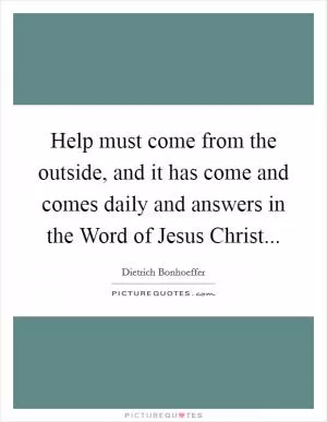 Help must come from the outside, and it has come and comes daily and answers in the Word of Jesus Christ Picture Quote #1