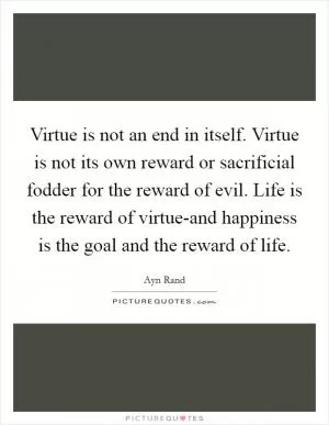 Virtue is not an end in itself. Virtue is not its own reward or sacrificial fodder for the reward of evil. Life is the reward of virtue-and happiness is the goal and the reward of life Picture Quote #1