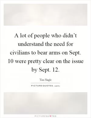 A lot of people who didn’t understand the need for civilians to bear arms on Sept. 10 were pretty clear on the issue by Sept. 12 Picture Quote #1