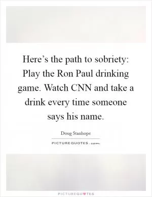 Here’s the path to sobriety: Play the Ron Paul drinking game. Watch CNN and take a drink every time someone says his name Picture Quote #1