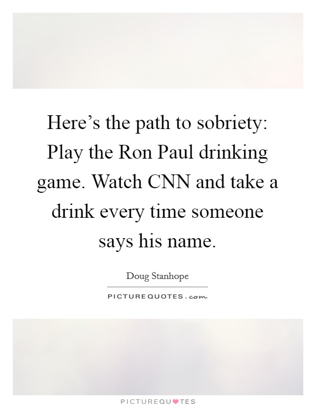 Here's the path to sobriety: Play the Ron Paul drinking game. Watch CNN and take a drink every time someone says his name Picture Quote #1