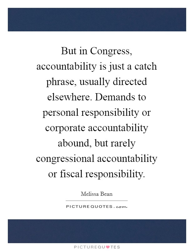 But in Congress, accountability is just a catch phrase, usually directed elsewhere. Demands to personal responsibility or corporate accountability abound, but rarely congressional accountability or fiscal responsibility Picture Quote #1