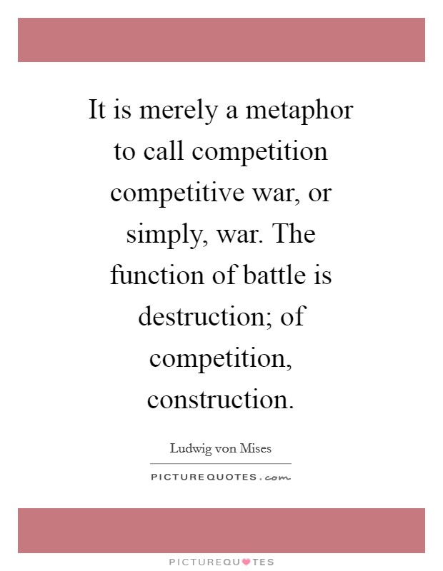 It is merely a metaphor to call competition competitive war, or simply, war. The function of battle is destruction; of competition, construction Picture Quote #1