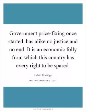 Government price-fixing once started, has alike no justice and no end. It is an economic folly from which this country has every right to be spared Picture Quote #1