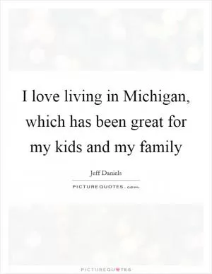 I love living in Michigan, which has been great for my kids and my family Picture Quote #1