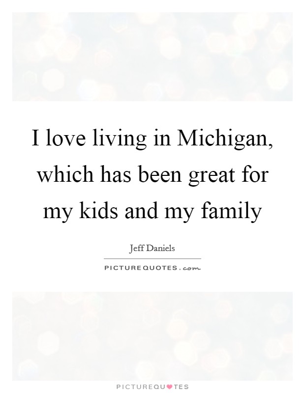 I love living in Michigan, which has been great for my kids and my family Picture Quote #1