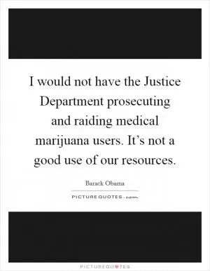 I would not have the Justice Department prosecuting and raiding medical marijuana users. It’s not a good use of our resources Picture Quote #1