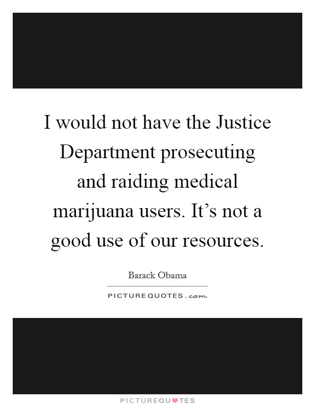 I would not have the Justice Department prosecuting and raiding medical marijuana users. It's not a good use of our resources Picture Quote #1