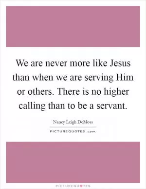 We are never more like Jesus than when we are serving Him or others. There is no higher calling than to be a servant Picture Quote #1