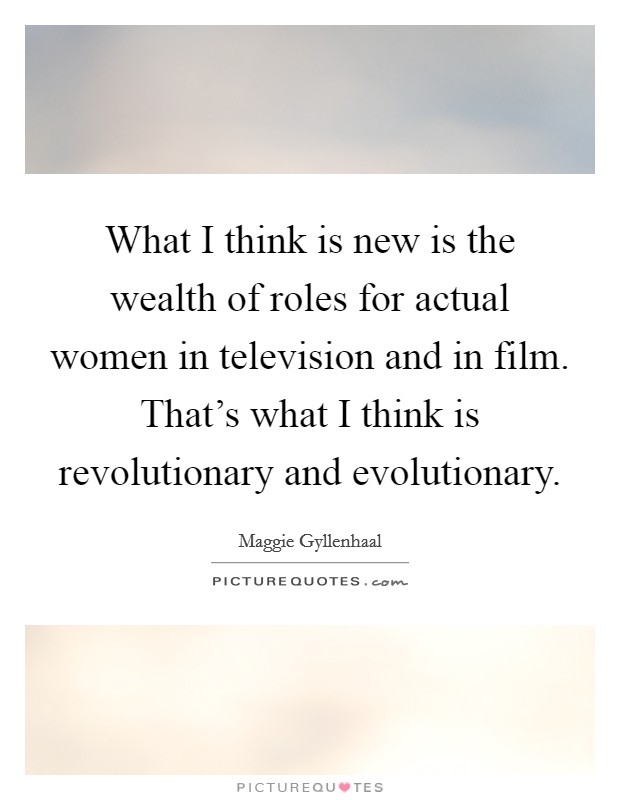 What I think is new is the wealth of roles for actual women in television and in film. That's what I think is revolutionary and evolutionary Picture Quote #1