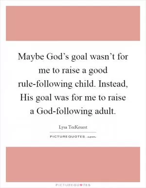 Maybe God’s goal wasn’t for me to raise a good rule-following child. Instead, His goal was for me to raise a God-following adult Picture Quote #1