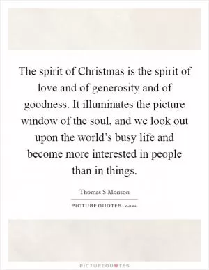 The spirit of Christmas is the spirit of love and of generosity and of goodness. It illuminates the picture window of the soul, and we look out upon the world’s busy life and become more interested in people than in things Picture Quote #1