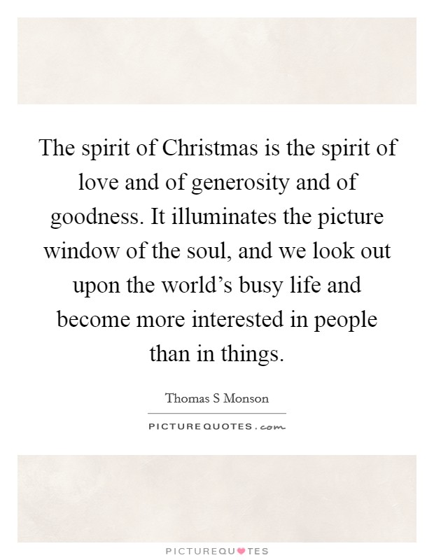 The spirit of Christmas is the spirit of love and of generosity and of goodness. It illuminates the picture window of the soul, and we look out upon the world's busy life and become more interested in people than in things Picture Quote #1