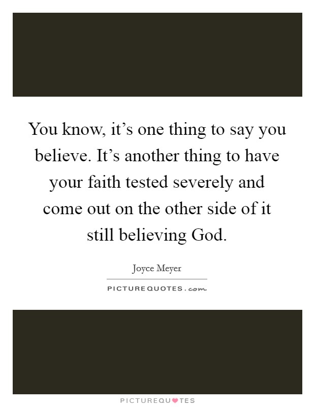 You know, it's one thing to say you believe. It's another thing to have your faith tested severely and come out on the other side of it still believing God Picture Quote #1
