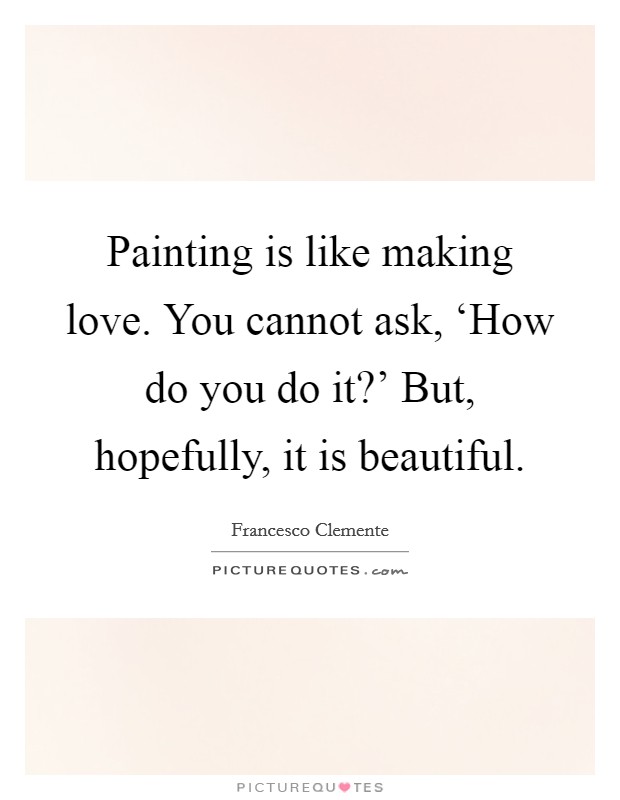 Painting is like making love. You cannot ask, ‘How do you do it?' But, hopefully, it is beautiful Picture Quote #1