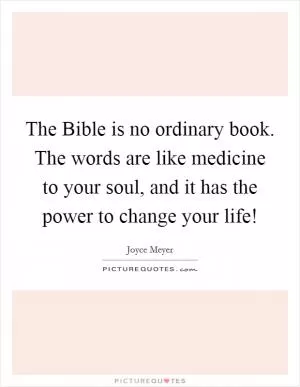 The Bible is no ordinary book. The words are like medicine to your soul, and it has the power to change your life! Picture Quote #1